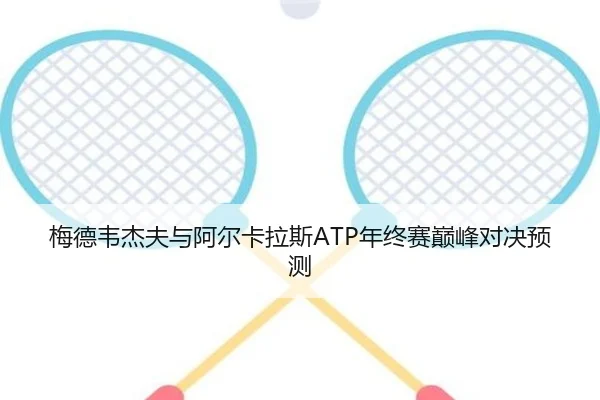 梅德韦杰夫与阿尔卡拉斯ATP年终赛巅峰对决预测
